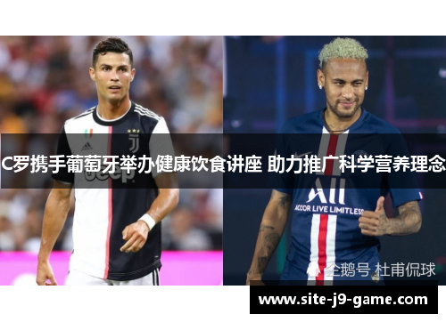 C罗携手葡萄牙举办健康饮食讲座 助力推广科学营养理念 C罗携手葡萄牙举办健康饮食讲座 助力推广科学营养理念