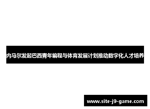 内马尔发起巴西青年编程与体育发展计划推动数字化人才培养 内马尔发起巴西青年编程与体育发展计划推动数字化人才培养