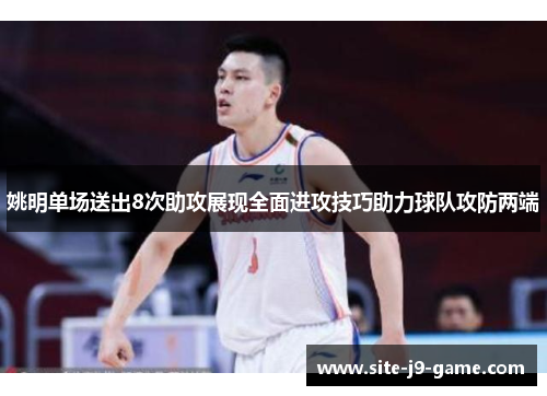姚明单场送出8次助攻展现全面进攻技巧助力球队攻防两端 姚明单场送出8次助攻展现全面进攻技巧助力球队攻防两端