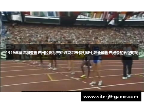 1999年塞维利亚世界田径锦标赛伊娜克洛夫特打破七项全能世界纪录的辉煌时刻 1999年塞维利亚世界田径锦标赛伊娜克洛夫特打破七项全能世界纪录的辉煌时刻
