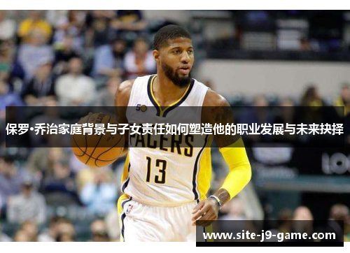 保罗·乔治家庭背景与子女责任如何塑造他的职业发展与未来抉择 保罗·乔治家庭背景与子女责任如何塑造他的职业发展与未来抉择