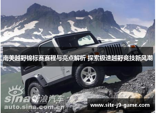 南美越野锦标赛赛程与亮点解析 探索极速越野竞技新风潮 南美越野锦标赛赛程与亮点解析 探索极速越野竞技新风潮