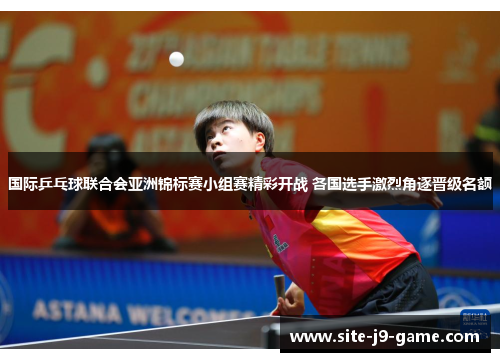 国际乒乓球联合会亚洲锦标赛小组赛精彩开战 各国选手激烈角逐晋级名额 国际乒乓球联合会亚洲锦标赛小组赛精彩开战 各国选手激烈角逐晋级名额