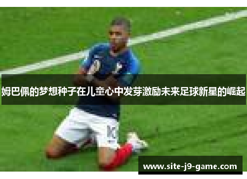 姆巴佩的梦想种子在儿童心中发芽激励未来足球新星的崛起 姆巴佩的梦想种子在儿童心中发芽激励未来足球新星的崛起