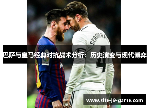 巴萨与皇马经典对抗战术分析:历史演变与现代博弈 巴萨与皇马经典对抗战术分析:历史演变与现代博弈