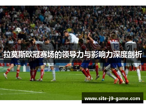拉莫斯欧冠赛场的领导力与影响力深度剖析 拉莫斯欧冠赛场的领导力与影响力深度剖析