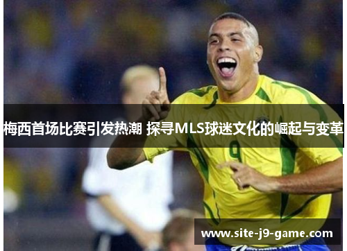 梅西首场比赛引发热潮 探寻MLS球迷文化的崛起与变革 梅西首场比赛引发热潮 探寻MLS球迷文化的崛起与变革