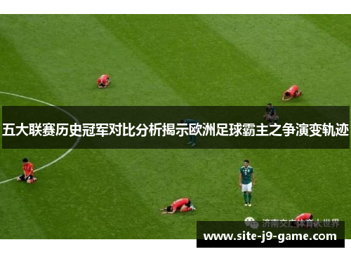 五大联赛历史冠军对比分析揭示欧洲足球霸主之争演变轨迹 五大联赛历史冠军对比分析揭示欧洲足球霸主之争演变轨迹