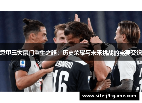 意甲三大豪门重生之路:历史荣耀与未来挑战的完美交织 意甲三大豪门重生之路:历史荣耀与未来挑战的完美交织