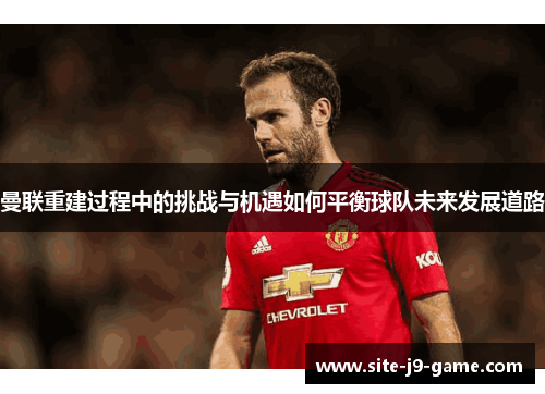 曼联重建过程中的挑战与机遇如何平衡球队未来发展道路 曼联重建过程中的挑战与机遇如何平衡球队未来发展道路