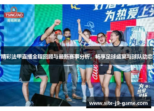 精彩法甲直播全程回顾与最新赛事分析,畅享足球盛宴与球队动态 精彩法甲直播全程回顾与最新赛事分析,畅享足球盛宴与球队动态