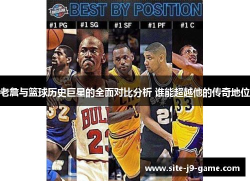 老詹与篮球历史巨星的全面对比分析 谁能超越他的传奇地位 老詹与篮球历史巨星的全面对比分析 谁能超越他的传奇地位
