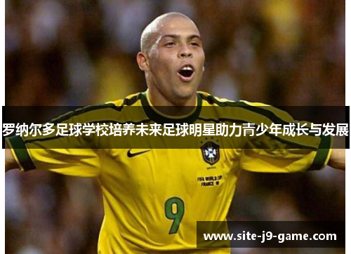 罗纳尔多足球学校培养未来足球明星助力青少年成长与发展 罗纳尔多足球学校培养未来足球明星助力青少年成长与发展