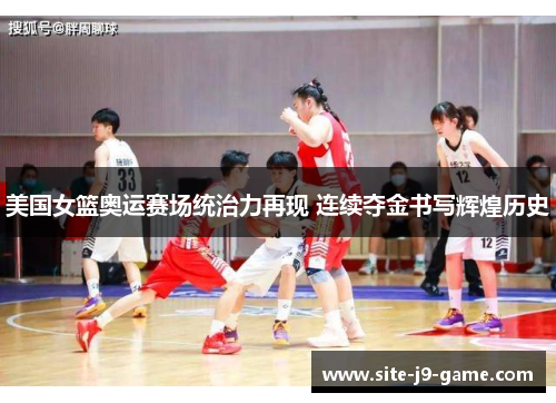 美国女篮奥运赛场统治力再现 连续夺金书写辉煌历史 美国女篮奥运赛场统治力再现 连续夺金书写辉煌历史