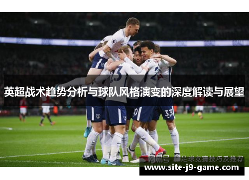 英超战术趋势分析与球队风格演变的深度解读与展望 英超战术趋势分析与球队风格演变的深度解读与展望