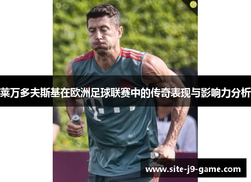 莱万多夫斯基在欧洲足球联赛中的传奇表现与影响力分析 莱万多夫斯基在欧洲足球联赛中的传奇表现与影响力分析