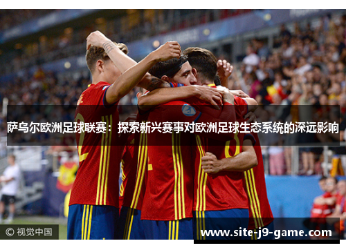 萨乌尔欧洲足球联赛:探索新兴赛事对欧洲足球生态系统的深远影响 萨乌尔欧洲足球联赛:探索新兴赛事对欧洲足球生态系统的深远影响