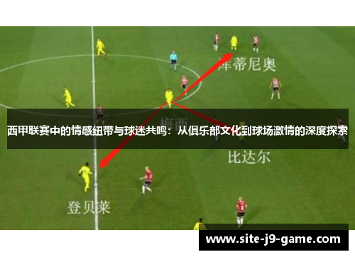 西甲联赛中的情感纽带与球迷共鸣：从俱乐部文化到球场激情的深度探索