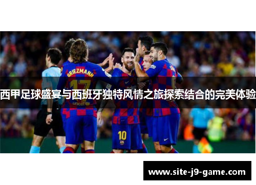 西甲足球盛宴与西班牙独特风情之旅探索结合的完美体验 西甲足球盛宴与西班牙独特风情之旅探索结合的完美体验