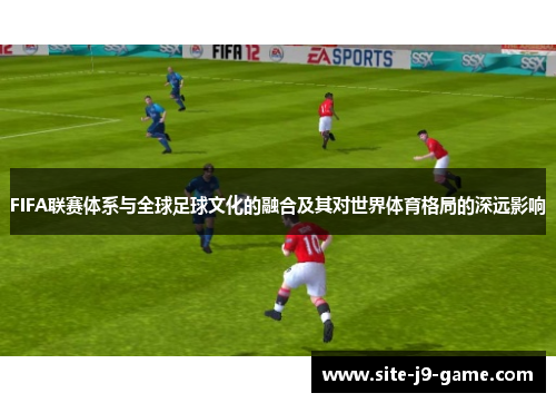 FIFA联赛体系与全球足球文化的融合及其对世界体育格局的深远影响 FIFA联赛体系与全球足球文化的融合及其对世界体育格局的深远影响