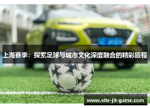 上海赛季:探索足球与城市文化深度融合的精彩旅程 上海赛季:探索足球与城市文化深度融合的精彩旅程