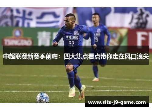 中超联赛新赛季前瞻:四大焦点看点带你走在风口浪尖 中超联赛新赛季前瞻:四大焦点看点带你走在风口浪尖