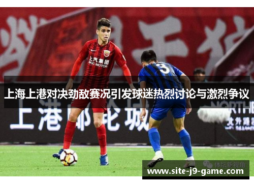 上海上港对决劲敌赛况引发球迷热烈讨论与激烈争议
