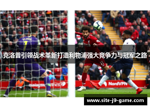 克洛普引领战术革新打造利物浦强大竞争力与冠军之路 克洛普引领战术革新打造利物浦强大竞争力与冠军之路
