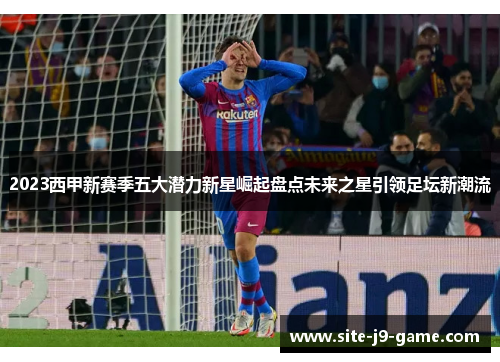 2023西甲新赛季五大潜力新星崛起盘点未来之星引领足坛新潮流 2023西甲新赛季五大潜力新星崛起盘点未来之星引领足坛新潮流