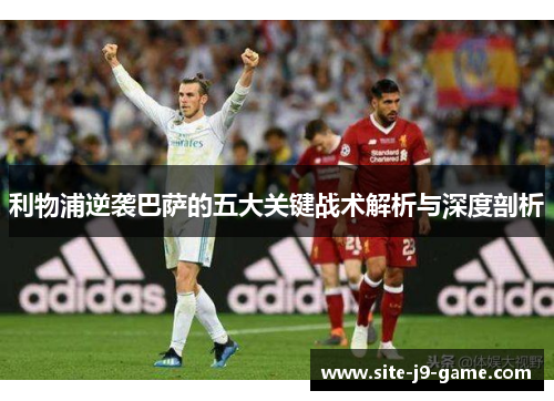 利物浦逆袭巴萨的五大关键战术解析与深度剖析 利物浦逆袭巴萨的五大关键战术解析与深度剖析