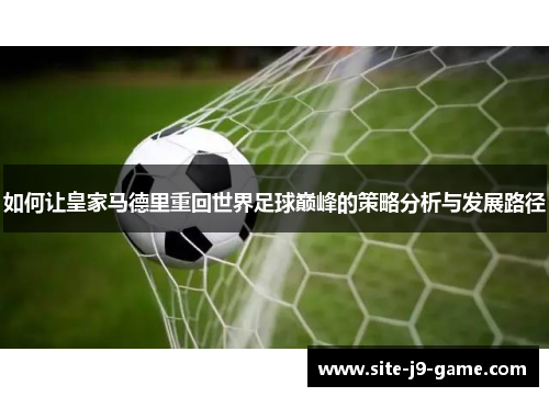 如何让皇家马德里重回世界足球巅峰的策略分析与发展路径 如何让皇家马德里重回世界足球巅峰的策略分析与发展路径