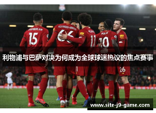 利物浦与巴萨对决为何成为全球球迷热议的焦点赛事 利物浦与巴萨对决为何成为全球球迷热议的焦点赛事