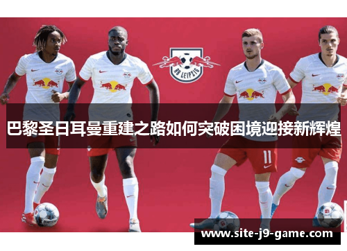 巴黎圣日耳曼重建之路如何突破困境迎接新辉煌 巴黎圣日耳曼重建之路如何突破困境迎接新辉煌