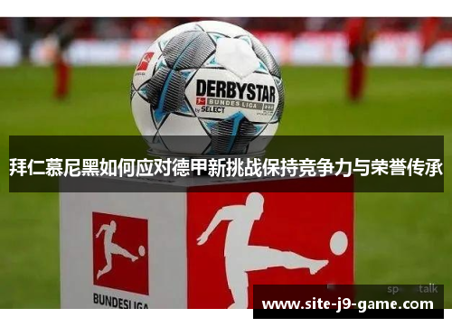 拜仁慕尼黑如何应对德甲新挑战保持竞争力与荣誉传承 拜仁慕尼黑如何应对德甲新挑战保持竞争力与荣誉传承