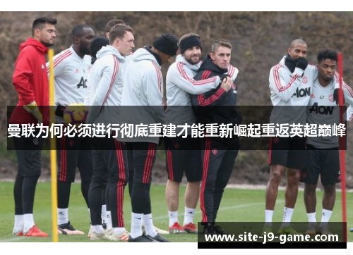 曼联为何必须进行彻底重建才能重新崛起重返英超巅峰 曼联为何必须进行彻底重建才能重新崛起重返英超巅峰