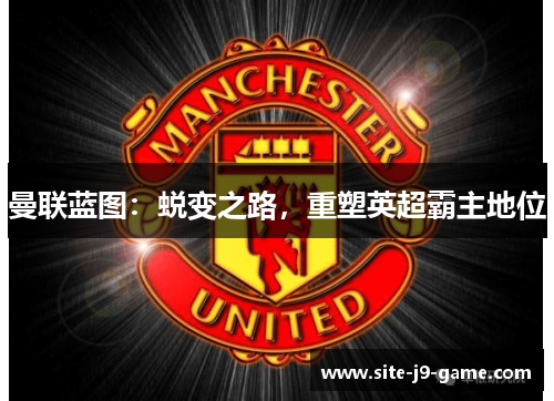 曼联蓝图:蜕变之路,重塑英超霸主地位 曼联蓝图:蜕变之路,重塑英超霸主地位