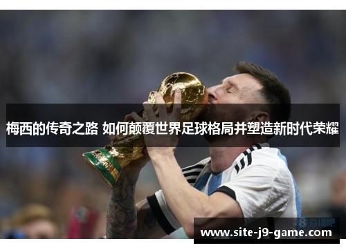 梅西的传奇之路 如何颠覆世界足球格局并塑造新时代荣耀 梅西的传奇之路 如何颠覆世界足球格局并塑造新时代荣耀