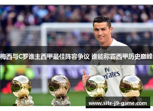 梅西与C罗谁主西甲最佳阵容争议 谁能称霸西甲历史巅峰 梅西与C罗谁主西甲最佳阵容争议 谁能称霸西甲历史巅峰