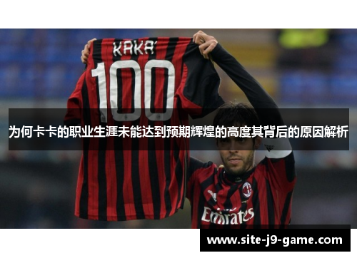 为何卡卡的职业生涯未能达到预期辉煌的高度其背后的原因解析 为何卡卡的职业生涯未能达到预期辉煌的高度其背后的原因解析