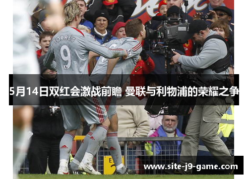 5月14日双红会激战前瞻 曼联与利物浦的荣耀之争 5月14日双红会激战前瞻 曼联与利物浦的荣耀之争