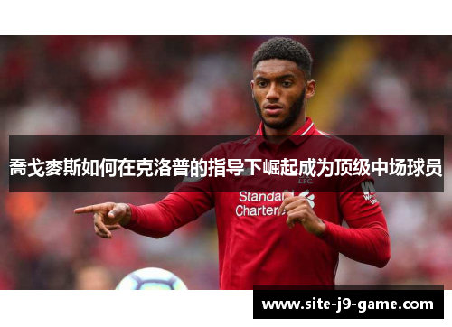 喬戈麥斯如何在克洛普的指导下崛起成为顶级中场球员 喬戈麥斯如何在克洛普的指导下崛起成为顶级中场球员