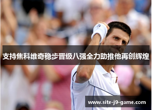 支持焦科维奇稳步晋级八强全力助推他再创辉煌 支持焦科维奇稳步晋级八强全力助推他再创辉煌