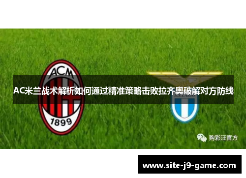 AC米兰战术解析如何通过精准策略击败拉齐奥破解对方防线 AC米兰战术解析如何通过精准策略击败拉齐奥破解对方防线