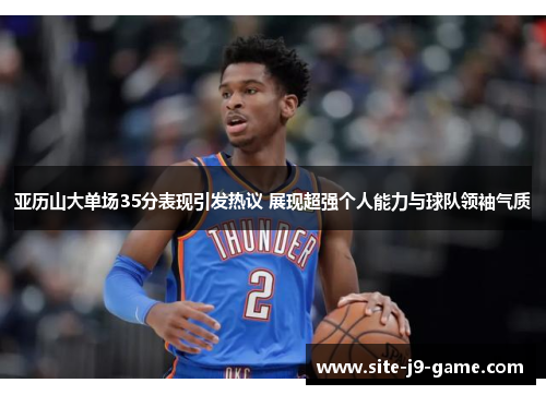 亚历山大单场35分表现引发热议 展现超强个人能力与球队领袖气质 亚历山大单场35分表现引发热议 展现超强个人能力与球队领袖气质