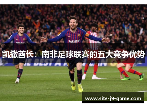 凯撒酋长:南非足球联赛的五大竞争优势 凯撒酋长:南非足球联赛的五大竞争优势