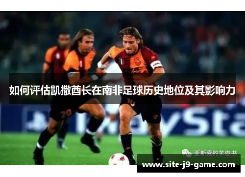 如何评估凯撒酋长在南非足球历史地位及其影响力 如何评估凯撒酋长在南非足球历史地位及其影响力