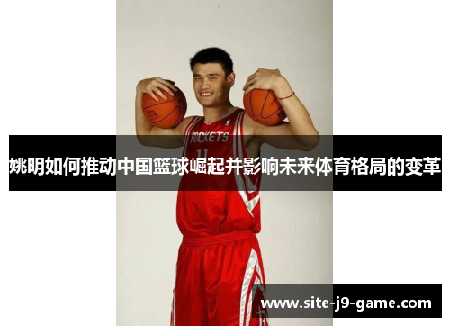 姚明如何推动中国篮球崛起并影响未来体育格局的变革 姚明如何推动中国篮球崛起并影响未来体育格局的变革