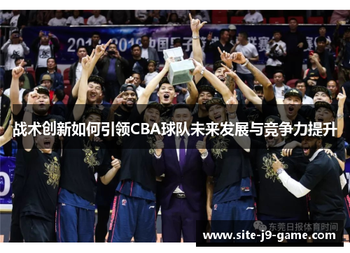 战术创新如何引领CBA球队未来发展与竞争力提升 战术创新如何引领CBA球队未来发展与竞争力提升