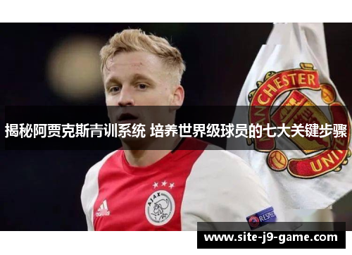 揭秘阿贾克斯青训系统 培养世界级球员的七大关键步骤 揭秘阿贾克斯青训系统 培养世界级球员的七大关键步骤