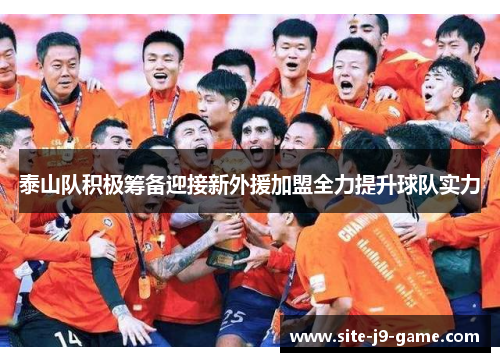 泰山队积极筹备迎接新外援加盟全力提升球队实力 泰山队积极筹备迎接新外援加盟全力提升球队实力